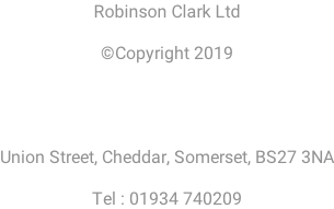 Robinson Clark Ltd  ©Copyright 2019     Union Street, Cheddar, Somerset, BS27 3NA  Tel : 01934 740209