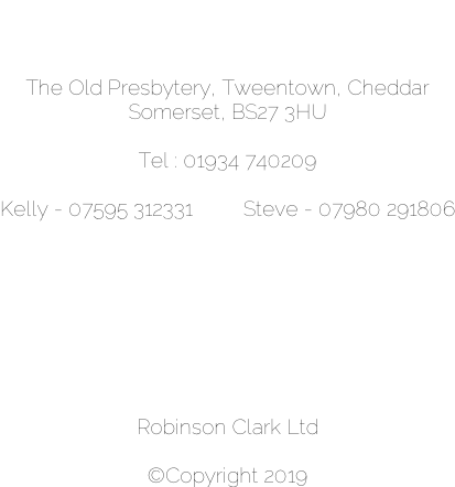 The Old Presbytery, Tweentown, Cheddar Somerset, BS27 3HU  Tel : 01934 740209  Kelly - 07595 312331         Steve - 07980 291806         Robinson Clark Ltd  ©Copyright 2019